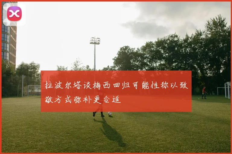 拉波尔塔谈梅西回归可能性称以致敬方式弥补更合适