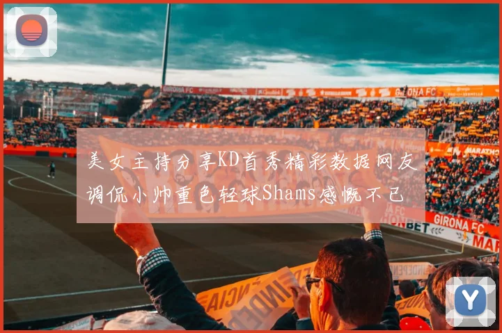 美女主持分享KD首秀精彩数据网友调侃小帅重色轻球Shams感慨不已
