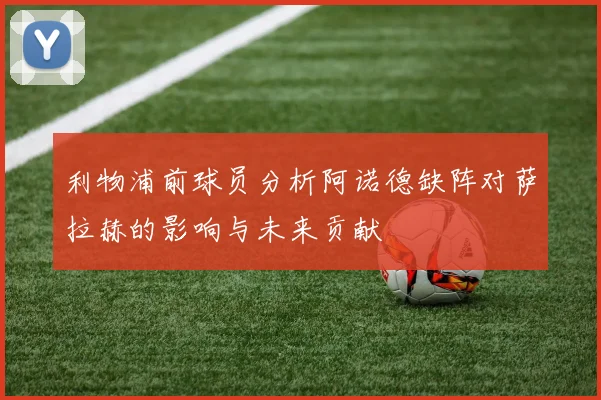 利物浦前球员分析阿诺德缺阵对萨拉赫的影响与未来贡献