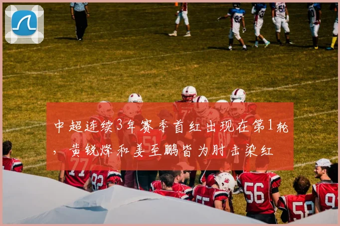 中超连续3年赛季首红出现在第1轮，黄锐烽和姜至鹏皆为肘击染红