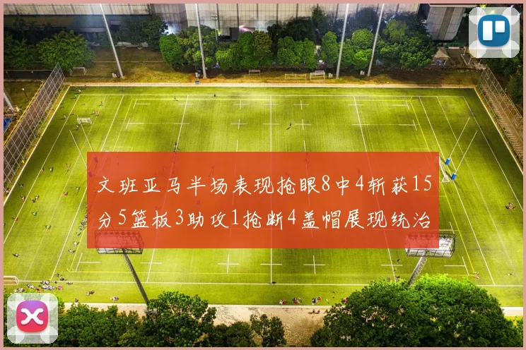 文班亚马半场表现抢眼8中4斩获15分5篮板3助攻1抢断4盖帽展现统治力