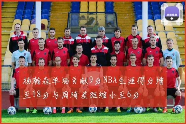 杨瀚森单场贡献9分NBA生涯得分增至18分与周琦差距缩小至6分