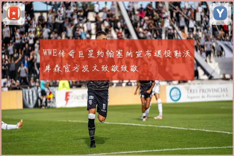 WWE传奇巨星约翰塞纳宣布退役勒沃库森官方发文致敬致敬